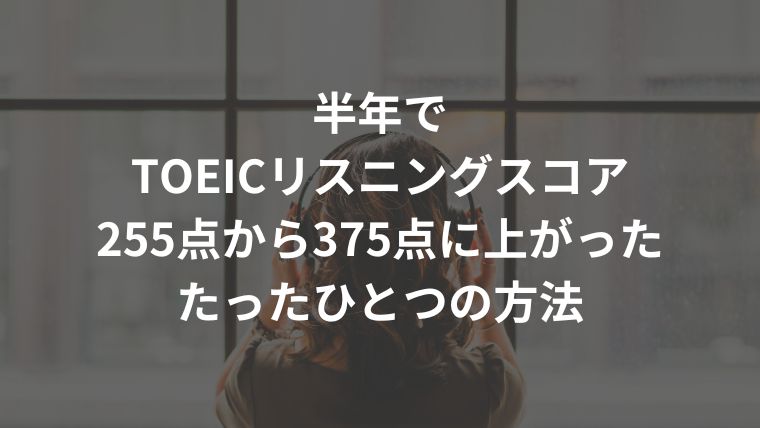 半年でTOEICリスニングスコア255点から375点に上がったたったひとつの方法